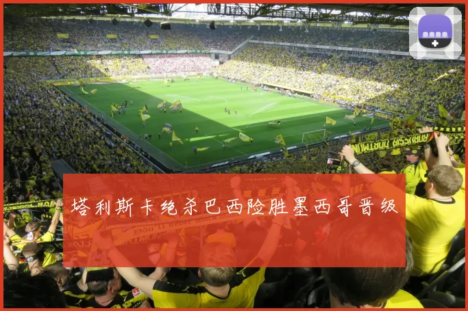 塔利斯卡绝杀巴西险胜墨西哥晋级