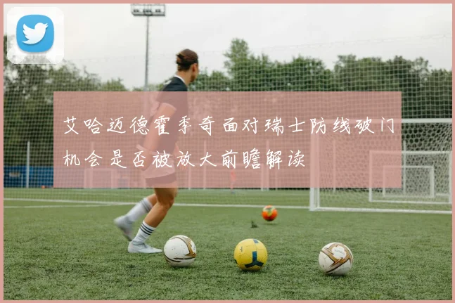艾哈迈德霍季奇面对瑞士防线破门机会是否被放大前瞻解读