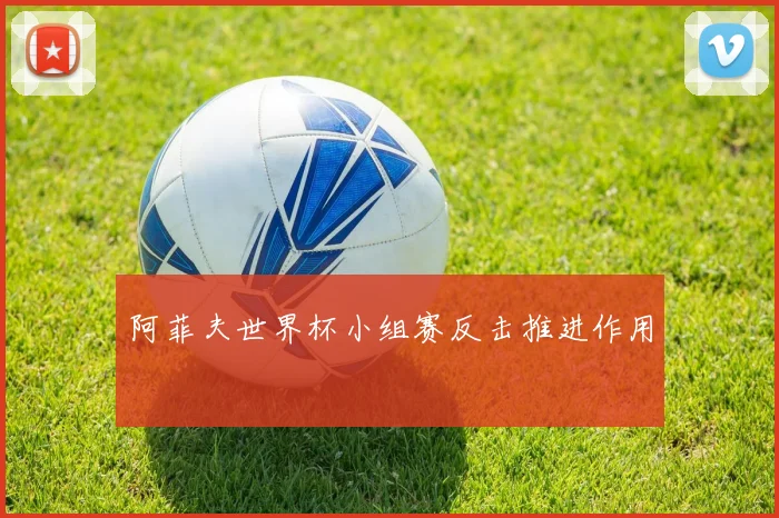 阿菲夫世界杯小组赛反击推进作用