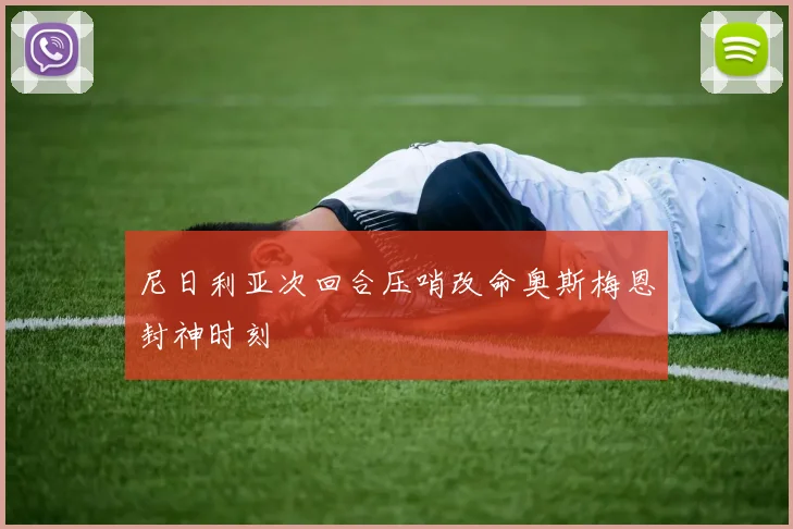 尼日利亚次回合压哨改命奥斯梅恩封神时刻