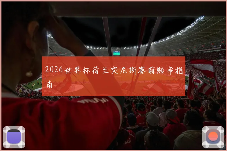 2026世界杯荷兰突尼斯赛前赔率指南